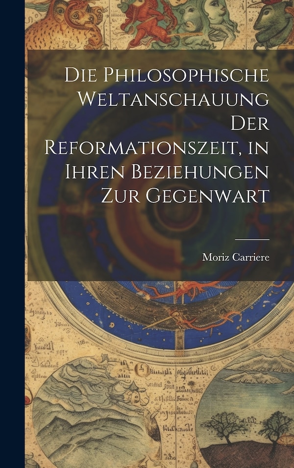 Die philosophische Weltanschauung der Reformationszeit in ihren Beziehungen zur Gegenwart by Moriz Carriere, Hardcover | Indigo Chapters
