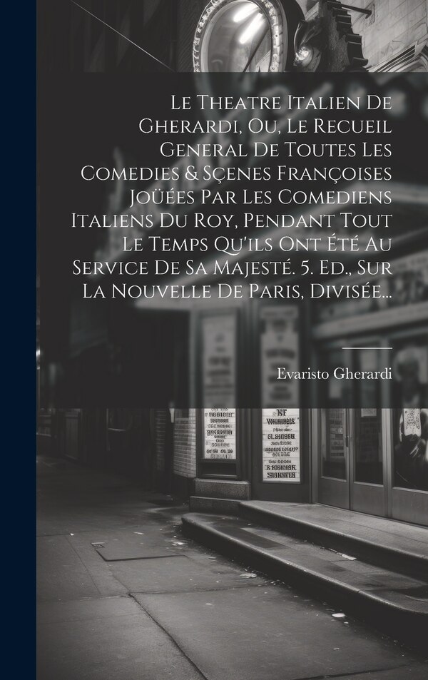Le Theatre Italien De Gherardi Ou Le Recueil General De Toutes Les Comedies & Sçenes Françoises Joüées Par Les Comediens Italiens Du Roy