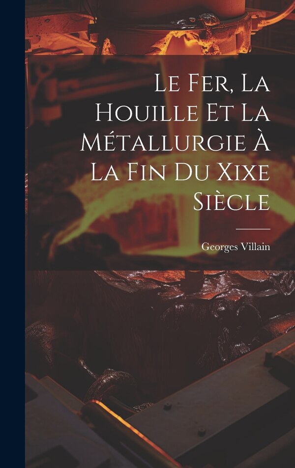 Le Fer La Houille Et La Métallurgie À La Fin Du Xixe Siècle by Georges Villain, Hardcover | Indigo Chapters