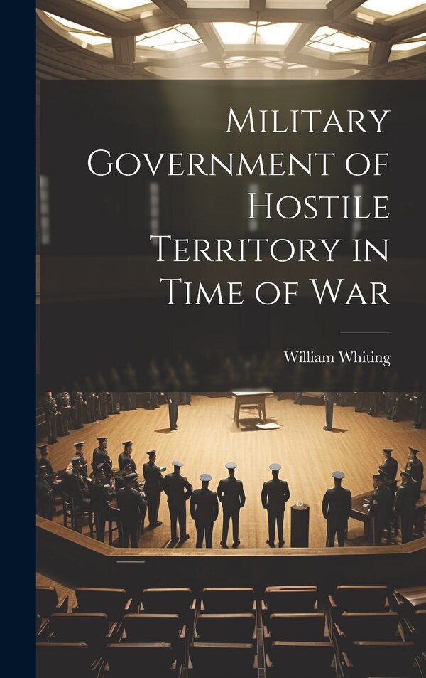 Military Government of Hostile Territory in Time of War by William Whiting, Hardcover | Indigo Chapters