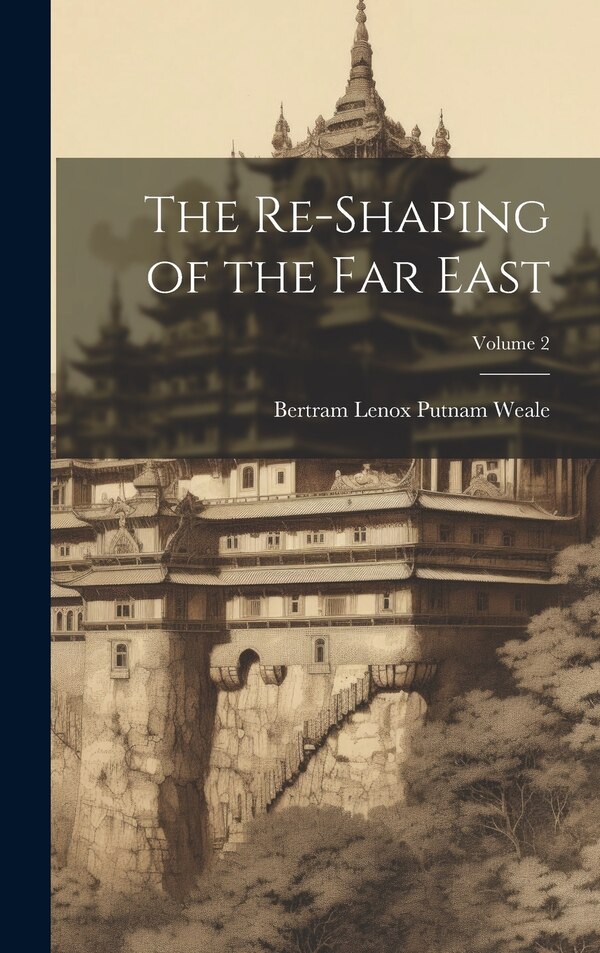 The Re-Shaping of the Far East; Volume 2 by Bertram Lenox Putnam Weale, Hardcover | Indigo Chapters