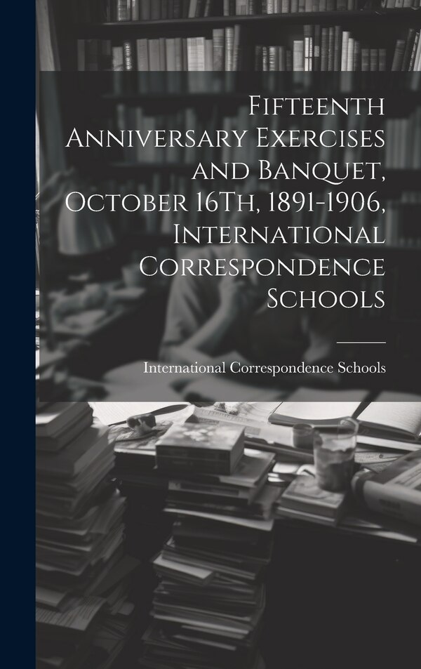 Fifteenth Anniversary Exercises and Banquet October 16Th 1891-1906 International Correspondence Schools, Hardcover | Indigo Chapters