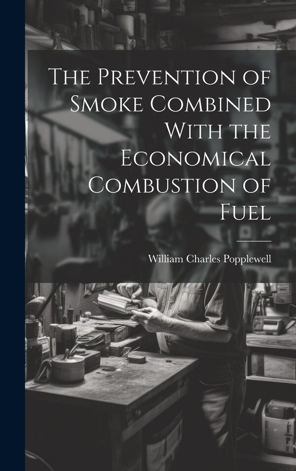 The Prevention of Smoke Combined With the Economical Combustion of Fuel by William Charles Popplewell, Hardcover | Indigo Chapters
