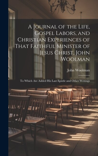 A Journal of the Life Gospel Labors and Christian Experiences of That Faithful Minister of Jesus Christ John Woolman, Hardcover | Indigo Chapters