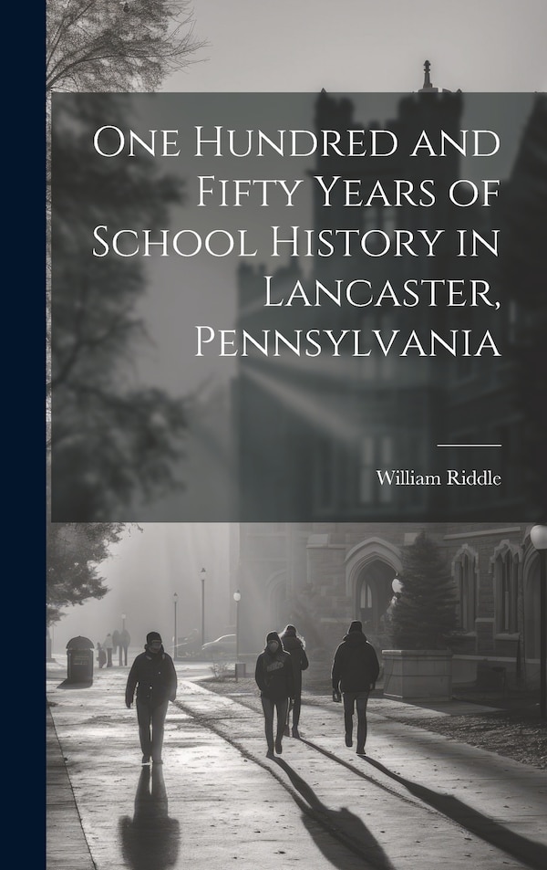 One Hundred and Fifty Years of School History in Lancaster Pennsylvania by William Riddle, Hardcover | Indigo Chapters