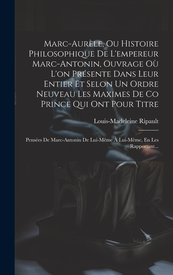 Marc-Aurèle Ou Histoire Philosophique De L'empereur Marc-Antonin Ouvrage Où L'on Présente Dans Leur Entier Et Selon Un Ordre Neuveau Les
