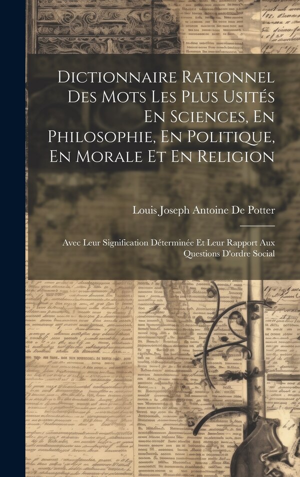 Dictionnaire Rationnel Des Mots Les Plus Usités En Sciences En Philosophie En Politique En Morale Et En Religion by Louis Joseph Antoine De Potter