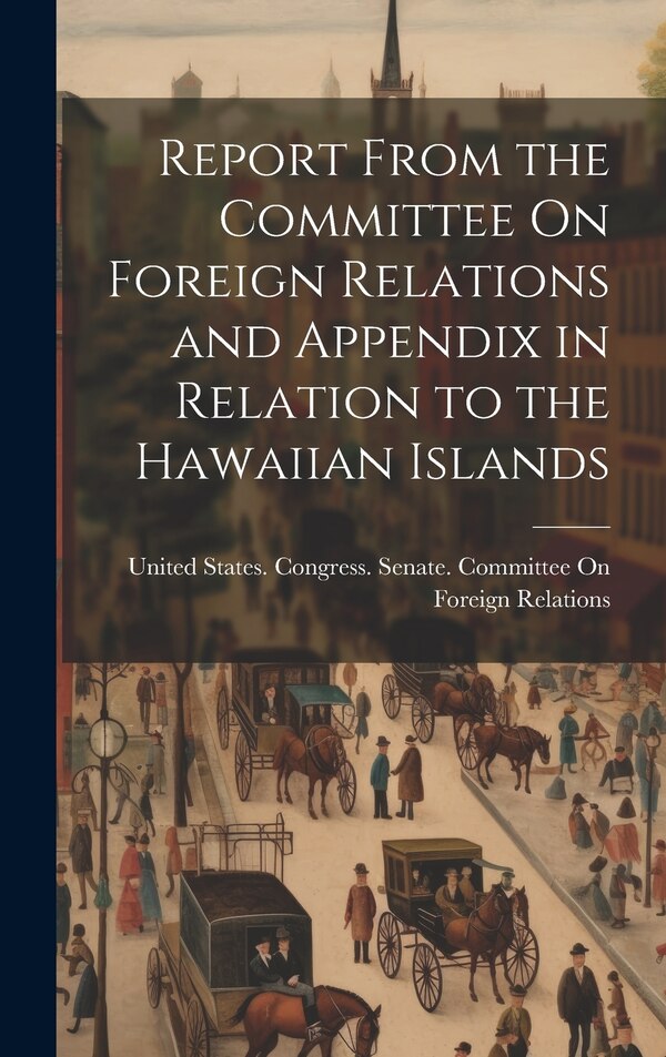 Report From the Committee On Foreign Relations and Appendix in Relation to the Hawaiian Islands by United States Congress Senate Comm, Hardcover
