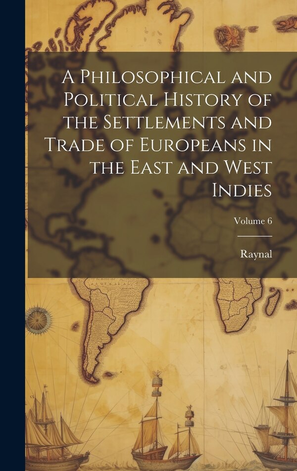 A Philosophical and Political History of the Settlements and Trade of Europeans in the East and West Indies; Volume 6 by Raynal, Hardcover