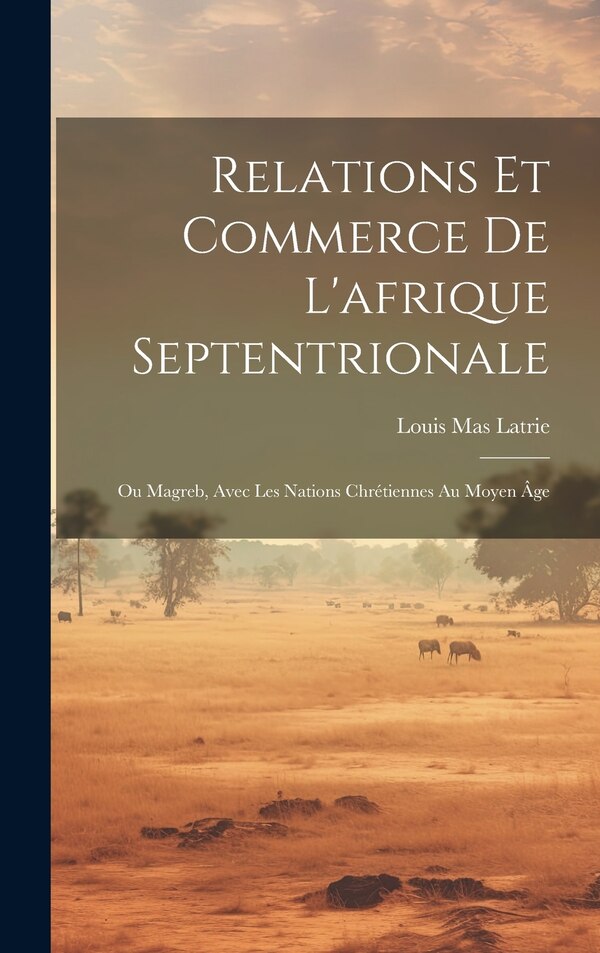 Relations Et Commerce De L'afrique Septentrionale by Louis Mas Latrie, Hardcover | Indigo Chapters