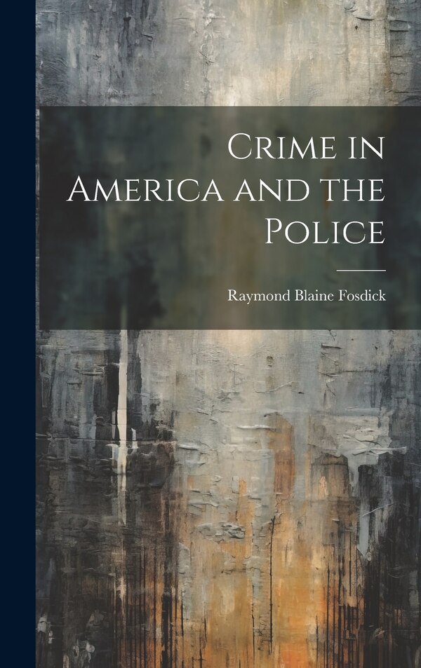 Crime in America and the Police by Raymond Blaine Fosdick, Hardcover | Indigo Chapters