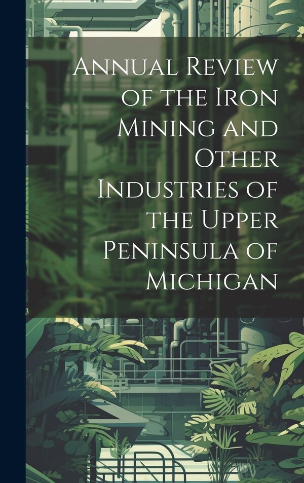 Annual Review of the Iron Mining and Other Industries of the Upper Peninsula of Michigan by Anonymous, Hardcover | Indigo Chapters