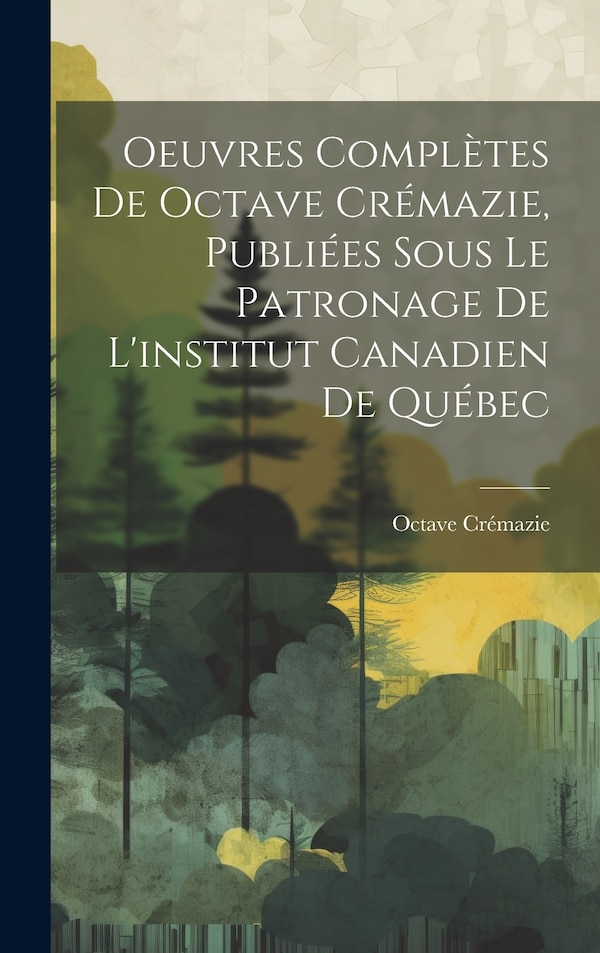 Oeuvres Complètes De Octave Crémazie Publiées Sous Le Patronage De L'institut Canadien De Québec, Hardcover | Indigo Chapters
