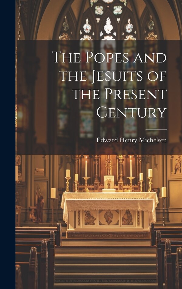 The Popes and the Jesuits of the Present Century by Edward Henry Michelsen, Hardcover | Indigo Chapters