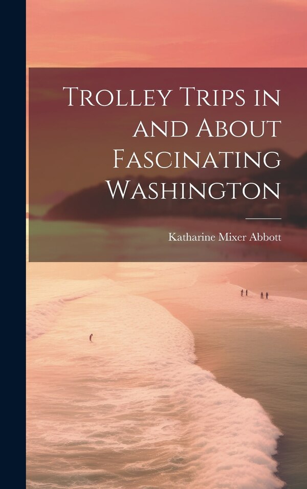 Trolley Trips in and About Fascinating Washington by Katharine Mixer Abbott, Hardcover | Indigo Chapters