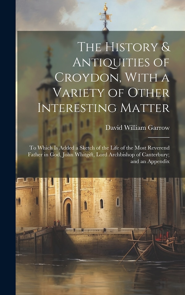 The History & Antiquities of Croydon With a Variety of Other Interesting Matter by David William Garrow, Hardcover | Indigo Chapters