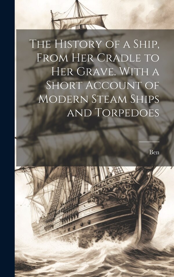The History of a Ship From Her Cradle to Her Grave. With a Short Account of Modern Steam Ships and Torpedoes by Ben, Hardcover | Indigo Chapters