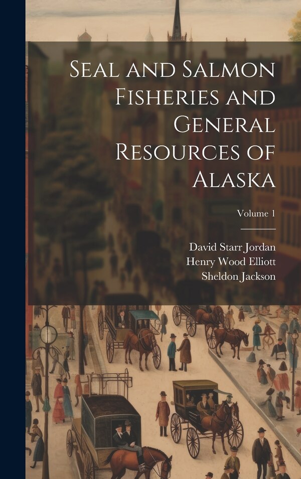 Seal and Salmon Fisheries and General Resources of Alaska; Volume 1 by David Starr Jordan, Hardcover | Indigo Chapters