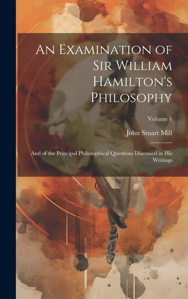 An Examination of Sir William Hamilton's Philosophy by John Stuart Mill, Hardcover | Indigo Chapters