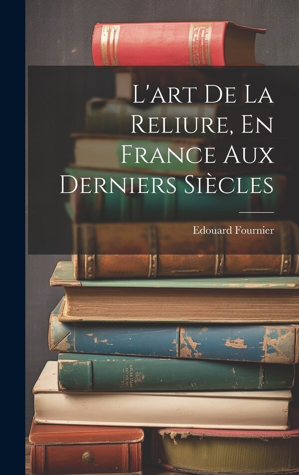 L'art De La Reliure En France Aux Derniers Siècles by Edouard Fournier, Hardcover | Indigo Chapters