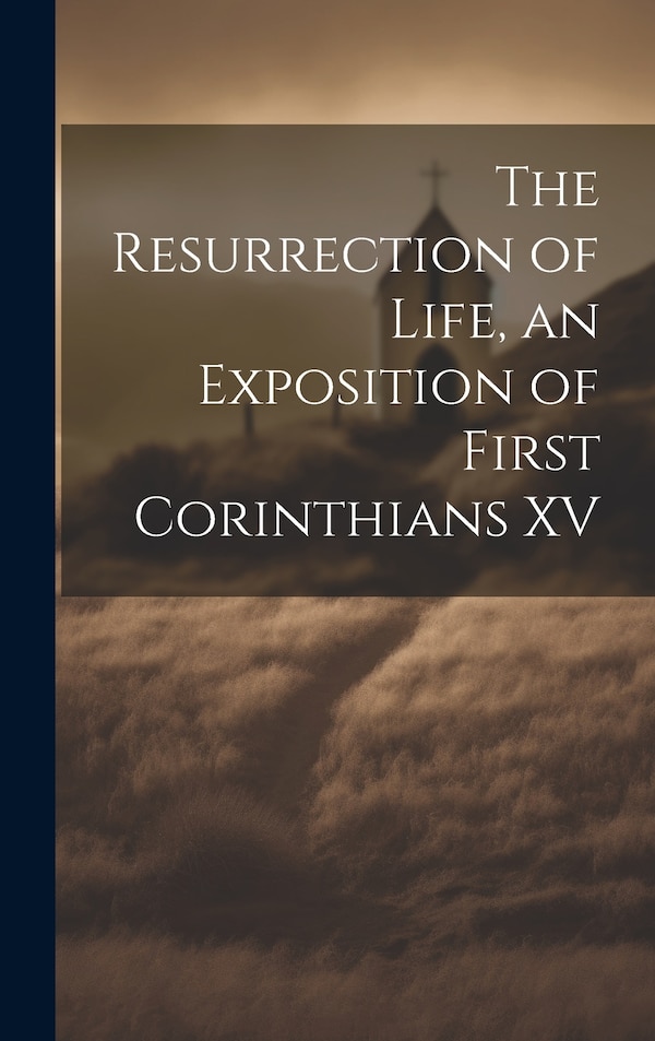 The Resurrection of Life an Exposition of First Corinthians XV by Anonymous, Hardcover | Indigo Chapters