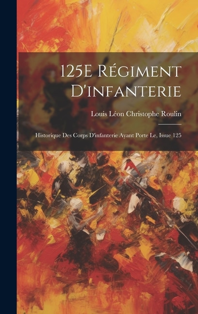125E Régiment D'infanterie by Louis Léon Christophe Roulin, Hardcover | Indigo Chapters
