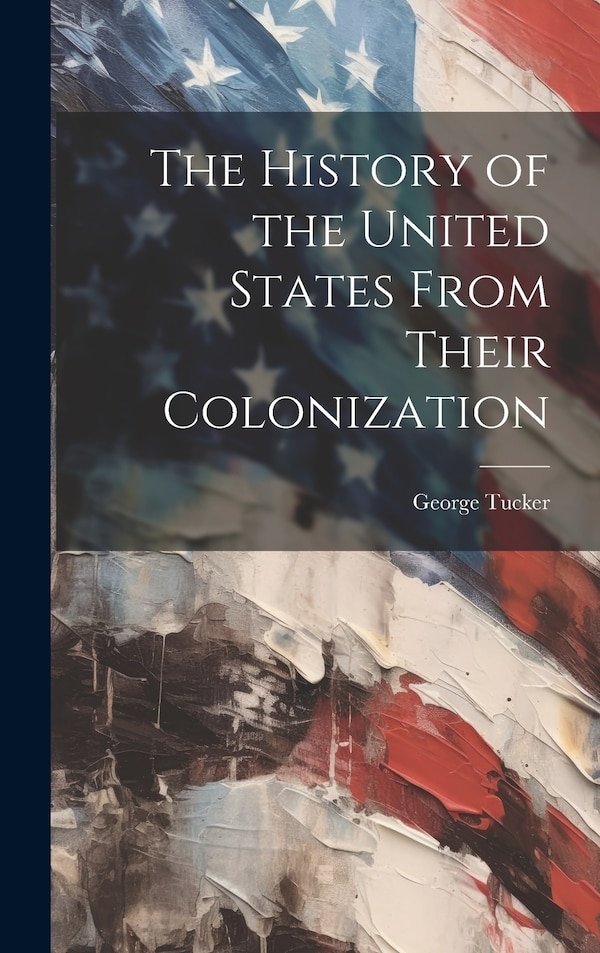 The History of the United States From Their Colonization by George Tucker, Hardcover | Indigo Chapters