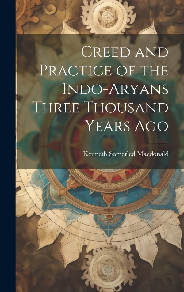 Creed and Practice of the Indo-Aryans Three Thousand Years Ago by Kenneth Somerled Macdonald, Hardcover | Indigo Chapters