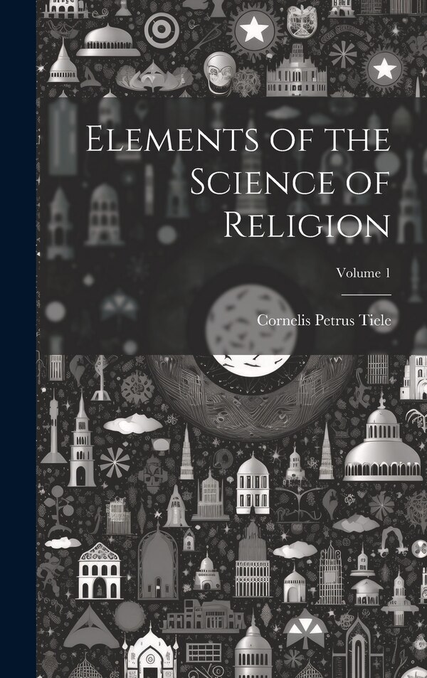 Elements of the Science of Religion; Volume 1 by Cornelis Petrus Tiele, Hardcover | Indigo Chapters