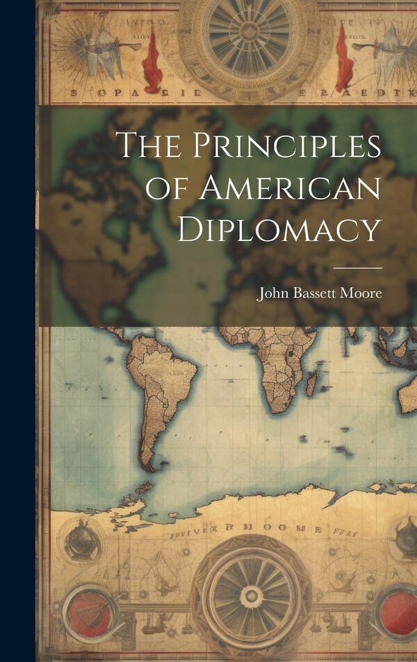 The Principles of American Diplomacy by John Bassett Moore, Hardcover | Indigo Chapters