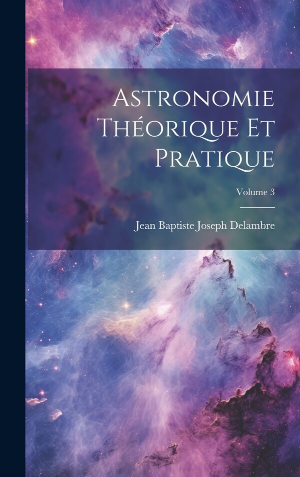 Astronomie Théorique Et Pratique; Volume 3 by Jean Baptiste Joseph Delambre, Hardcover | Indigo Chapters