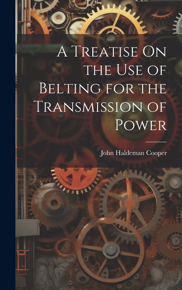 A Treatise On the Use of Belting for the Transmission of Power by John Haldeman Cooper, Hardcover | Indigo Chapters