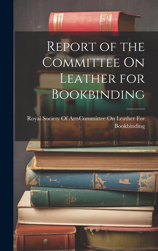 Report of the Committee On Leather for Bookbinding by Royal Society Of Arts (great Britain), Hardcover | Indigo Chapters