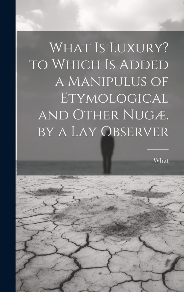 What Is Luxury? to Which Is Added a Manipulus of Etymological and Other Nugæ. by a Lay Observer, Hardcover | Indigo Chapters