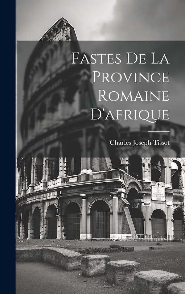 Fastes De La Province Romaine D'afrique by Charles Joseph Tissot, Hardcover | Indigo Chapters