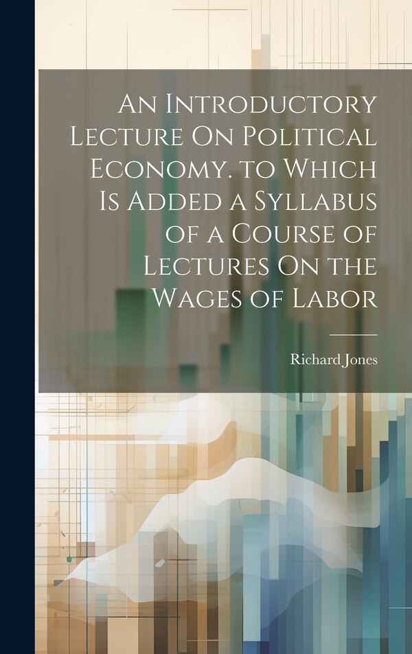 An Introductory Lecture On Political Economy. to Which Is Added a Syllabus of a Course of Lectures On the Wages of Labor by Richard Jones