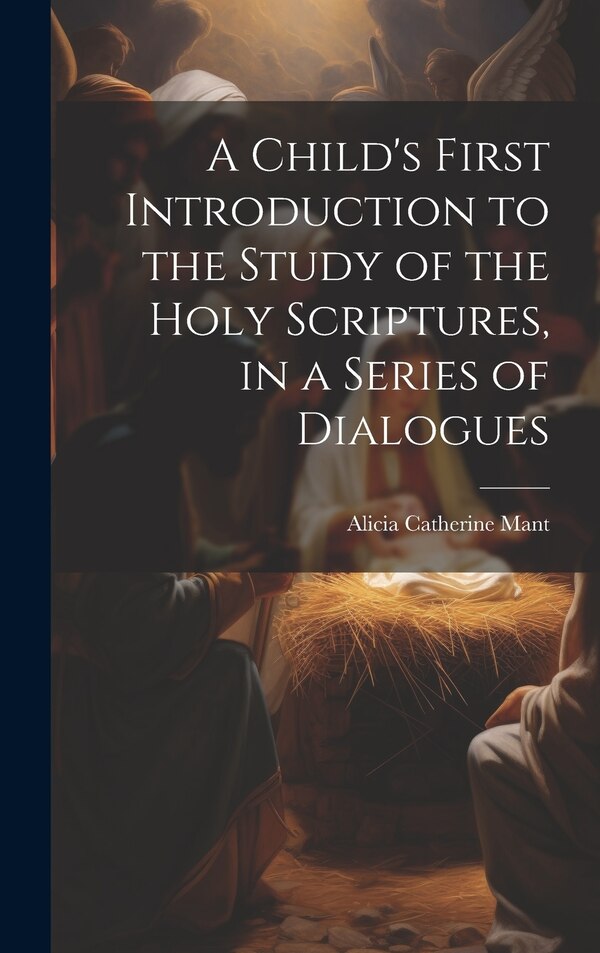 A Child's First Introduction to the Study of the Holy Scriptures in a Series of Dialogues by Alicia Catherine Mant, Hardcover | Indigo Chapters