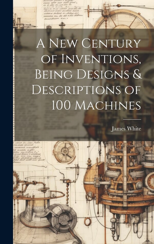 A New Century of Inventions Being Designs & Descriptions of 100 Machines by James White, Hardcover | Indigo Chapters