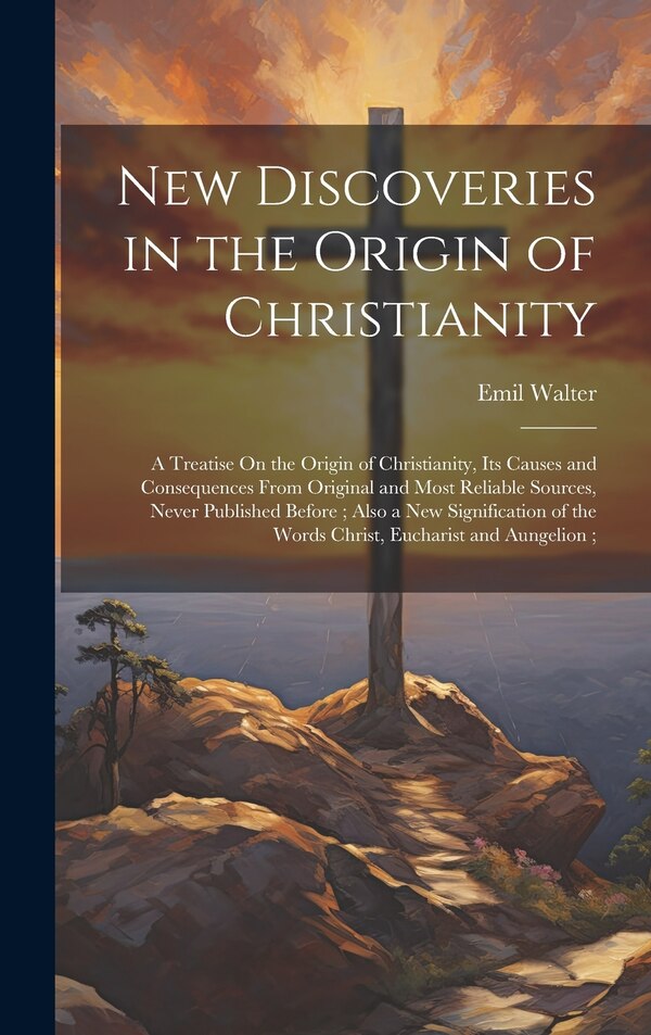 New Discoveries in the Origin of Christianity by Emil Walter, Hardcover | Indigo Chapters