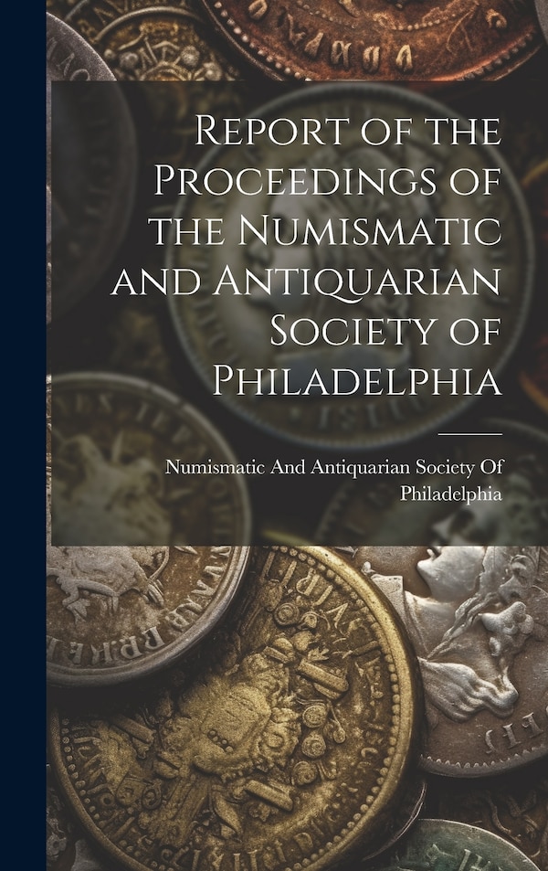 Report of the Proceedings of the Numismatic and Antiquarian Society of Philadelphia, Hardcover | Indigo Chapters