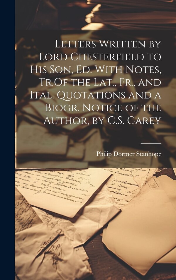 Letters Written by Lord Chesterfield to His Son Ed. With Notes Tr. Of the Lat. Fr. and Ital. Quotations and a Biogr. Notice of the | Indigo Chapters