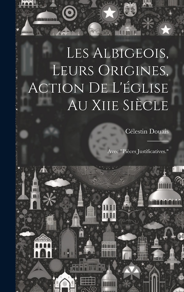 Les Albigeois Leurs Origines Action De L'église Au Xiie Siècle by Célestin Douais, Hardcover | Indigo Chapters