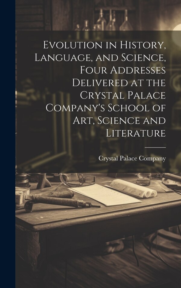 Evolution in History Language and Science Four Addresses Delivered at the Crystal Palace Company's School of Art Science and Literature