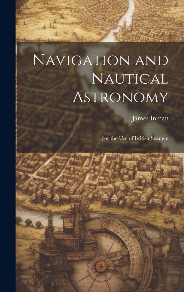 Navigation and Nautical Astronomy by James Inman, Hardcover | Indigo Chapters