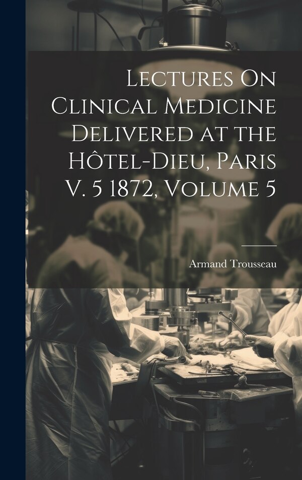 Lectures On Clinical Medicine Delivered at the Hôtel-Dieu Paris V. 5 1872 Volume 5 by Armand Trousseau, Hardcover | Indigo Chapters