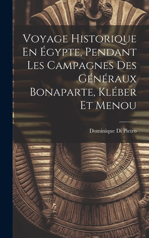 Voyage Historique En Égypte Pendant Les Campagnes Des Généraux Bonaparte Kléber Et Menou by Dominique Di Pietro, Hardcover | Indigo Chapters