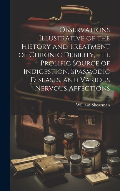 Observations Illustrative of the History and Treatment of Chronic Debility the Prolific Source of Indigestion Spasmodic Diseases and
