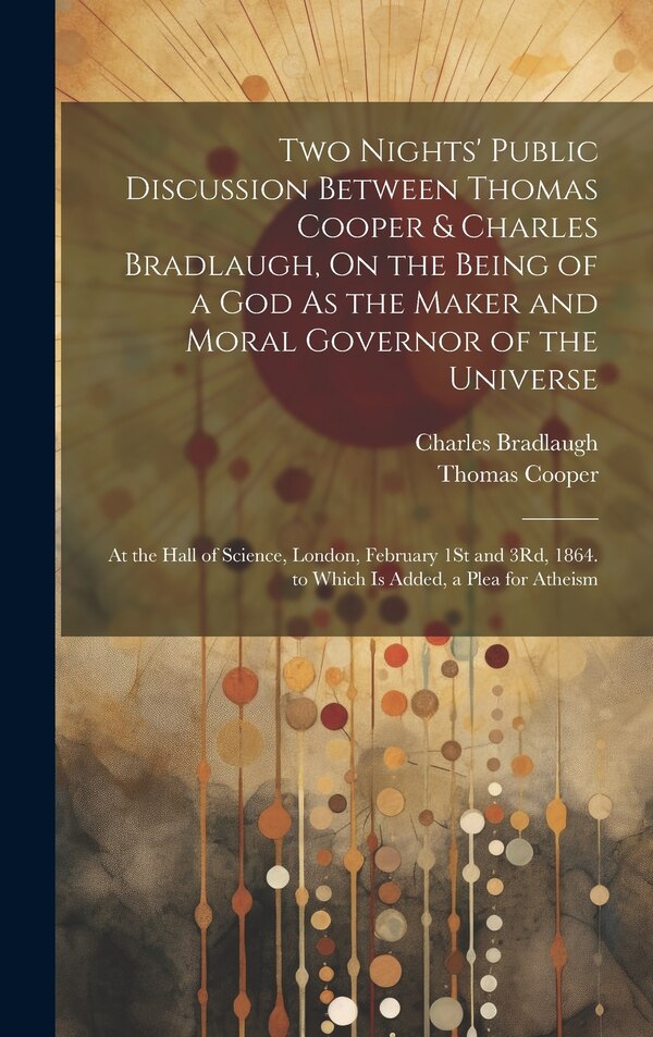 Two Nights' Public Discussion Between Thomas Cooper & Charles Bradlaugh On the Being of a God As the Maker and Moral Governor of the, Hardcover
