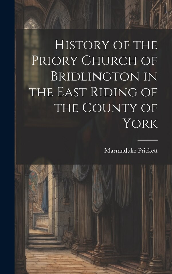 History of the Priory Church of Bridlington in the East Riding of the County of York by Marmaduke Prickett, Hardcover | Indigo Chapters
