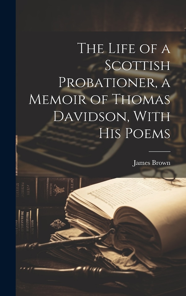 The Life of a Scottish Probationer a Memoir of Thomas Davidson With His Poems by James Brown, Hardcover | Indigo Chapters